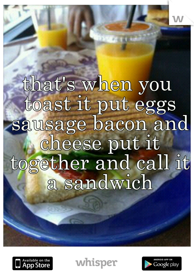 that's when you toast it put eggs sausage bacon and cheese put it together and call it a sandwich