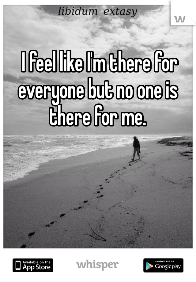  I feel like I'm there for everyone but no one is there for me.