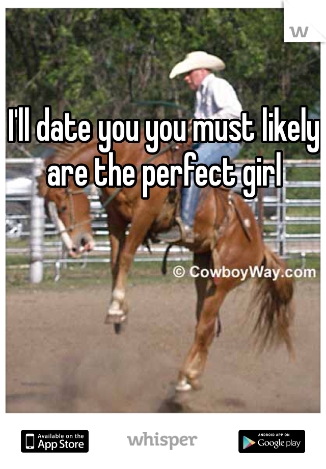 I'll date you you must likely are the perfect girl 