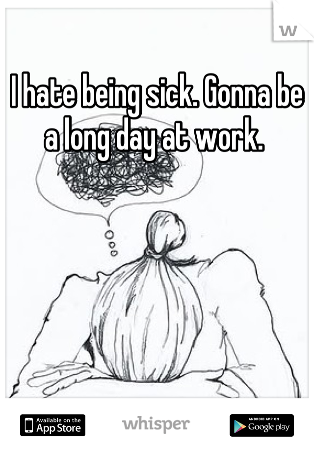 I hate being sick. Gonna be a long day at work. 