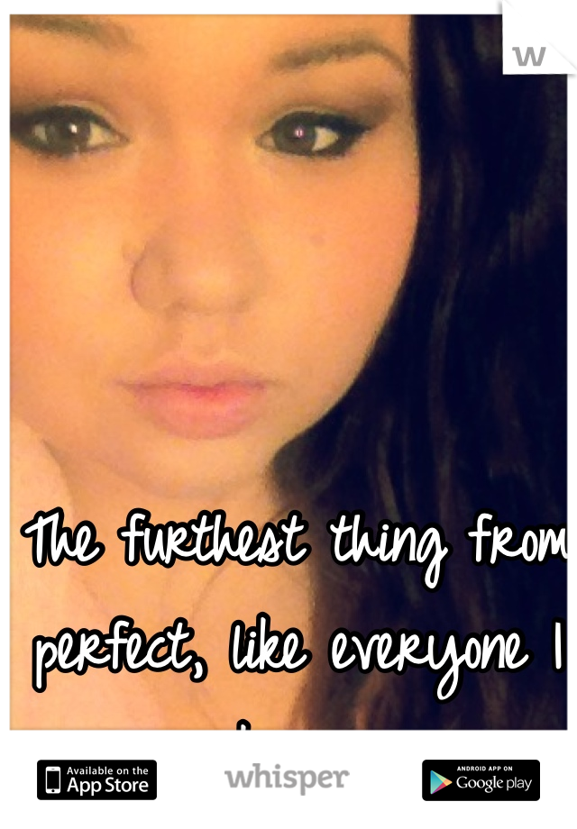 The furthest thing from perfect, like everyone I know. 