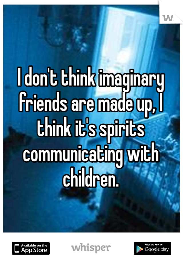I don't think imaginary friends are made up, I think it's spirits communicating with children.
