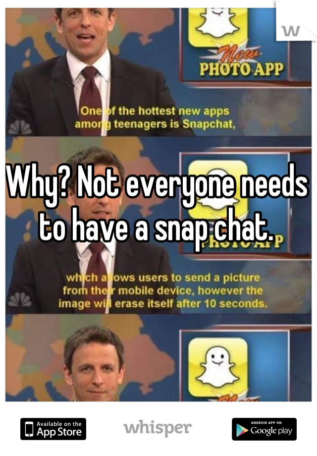 Why? Not everyone needs to have a snap chat.