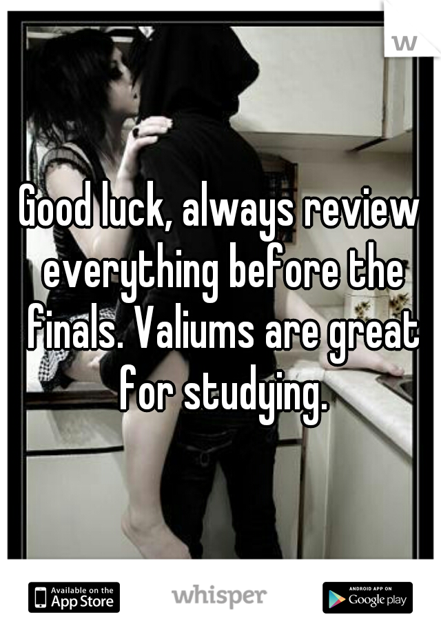 Good luck, always review everything before the finals. Valiums are great for studying.