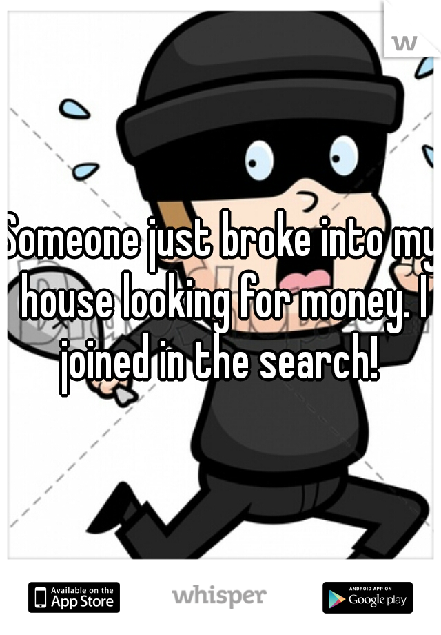 Someone just broke into my house looking for money. I joined in the search! 