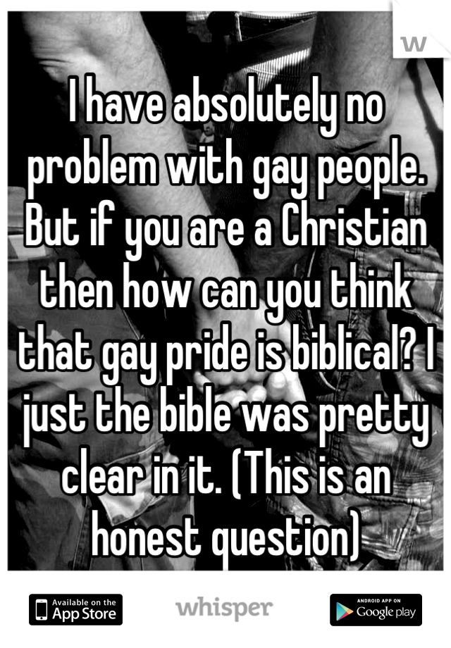 I have absolutely no problem with gay people. But if you are a Christian then how can you think that gay pride is biblical? I just the bible was pretty clear in it. (This is an honest question)