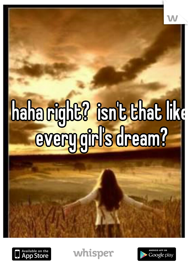 haha right?  isn't that like every girl's dream?