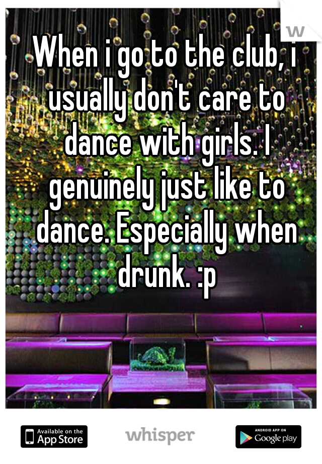 When i go to the club, i usually don't care to dance with girls. I genuinely just like to dance. Especially when drunk. :p