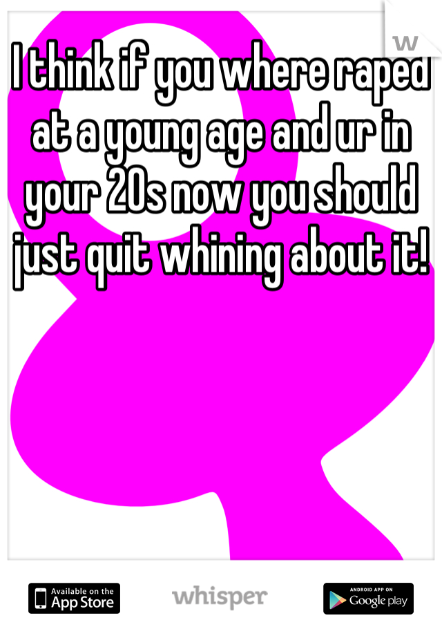 I think if you where raped at a young age and ur in your 20s now you should just quit whining about it!