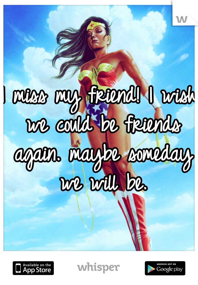 I miss my friend! I wish we could be friends again. maybe someday we will be.
