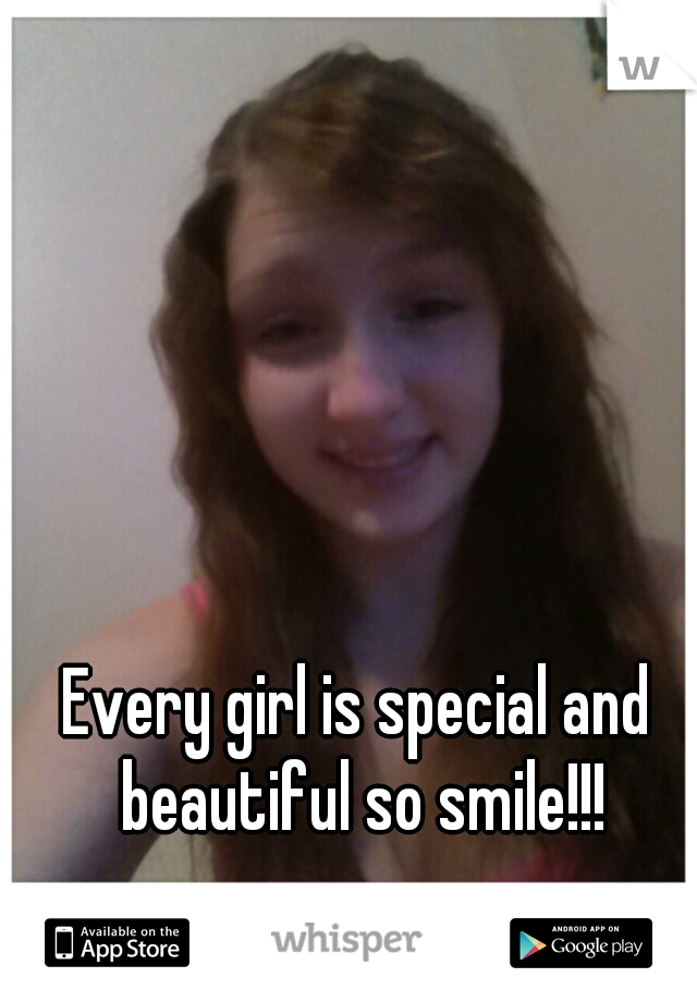 Every girl is special and beautiful so smile!!!
 