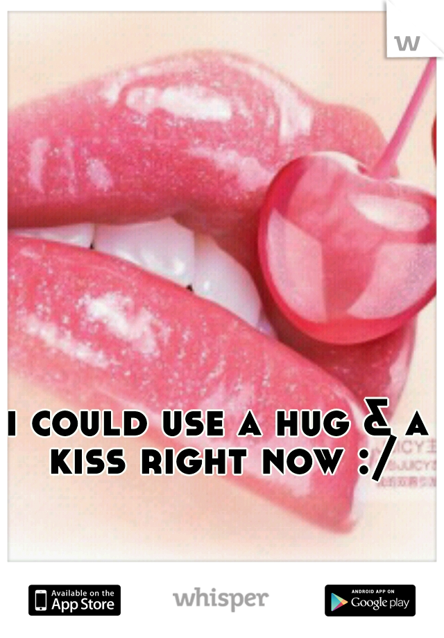 i could use a hug & a kiss right now :/