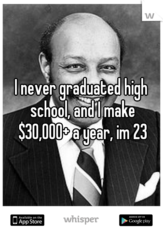 I never graduated high school, and I make $30,000+ a year, im 23