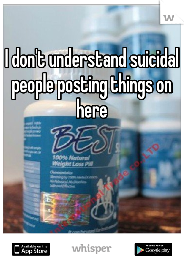 I don't understand suicidal people posting things on here