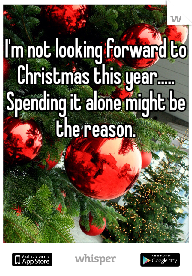 I'm not looking forward to Christmas this year.....
Spending it alone might be the reason. 