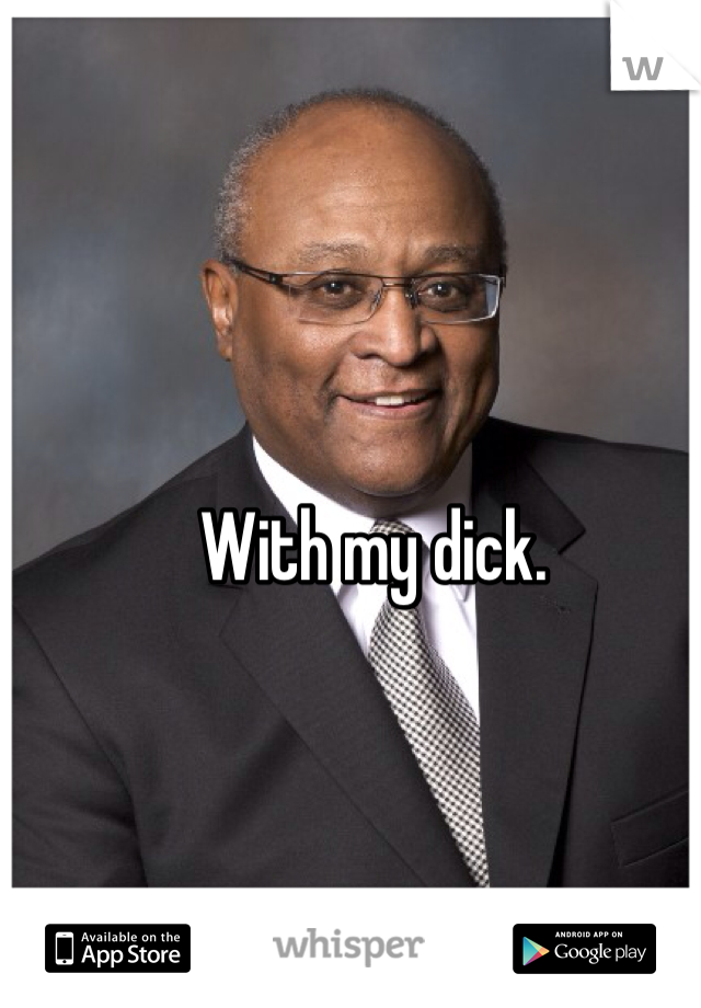 With my dick.