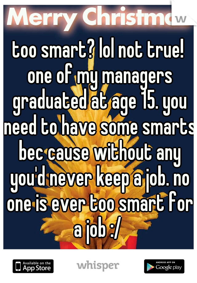 too smart? lol not true! one of my managers graduated at age 15. you need to have some smarts bec cause without any you'd never keep a job. no one is ever too smart for a job :/ 