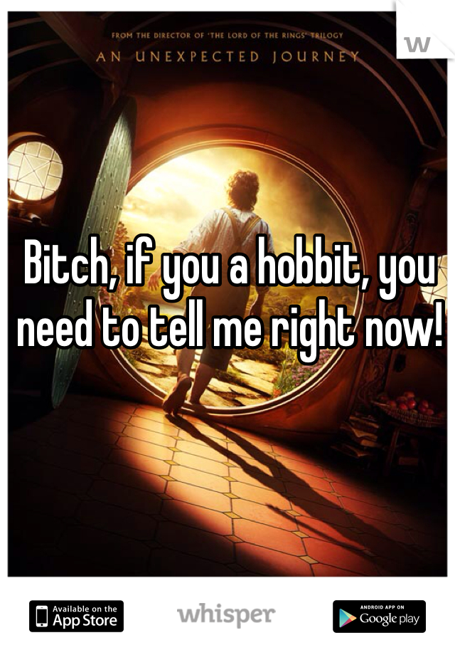 Bitch, if you a hobbit, you need to tell me right now!