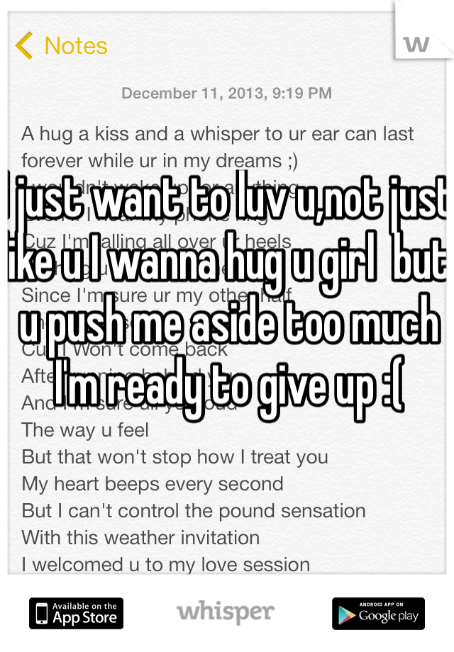I just want to luv u,not just like u I wanna hug u girl  but u push me aside too much I'm ready to give up :(