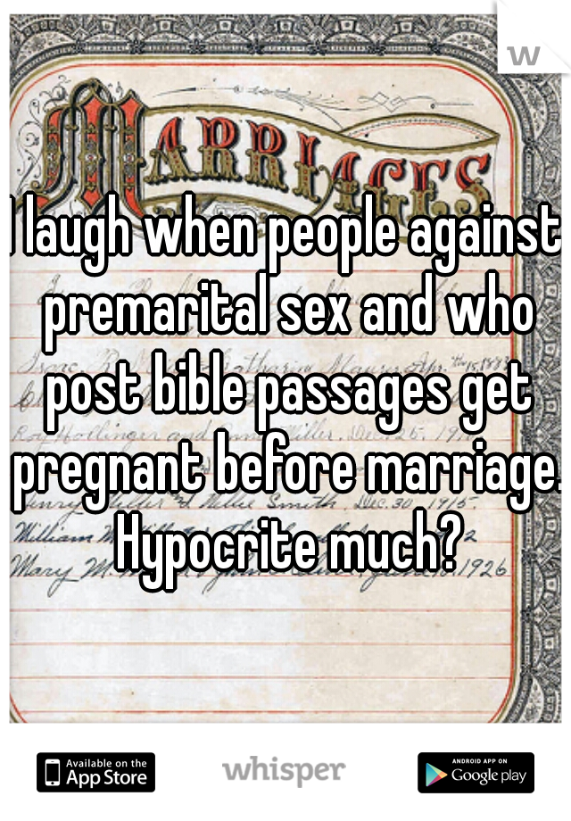 I laugh when people against premarital sex and who post bible passages get pregnant before marriage. Hypocrite much?