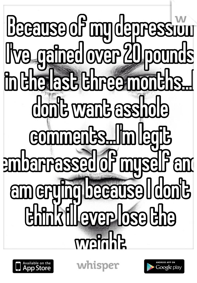 Because of my depression I've  gained over 20 pounds in the last three months...I don't want asshole comments...I'm legit embarrassed of myself and am crying because I don't think ill ever lose the weight 