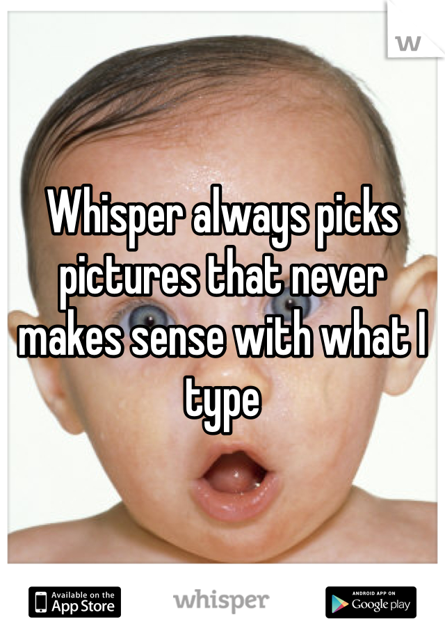 


Whisper always picks pictures that never makes sense with what I type