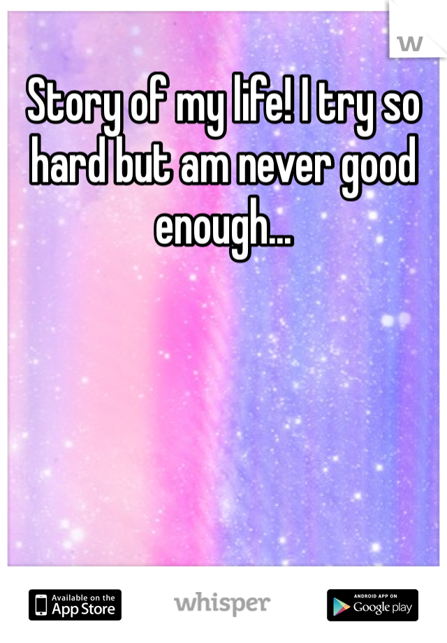 Story of my life! I try so hard but am never good enough...