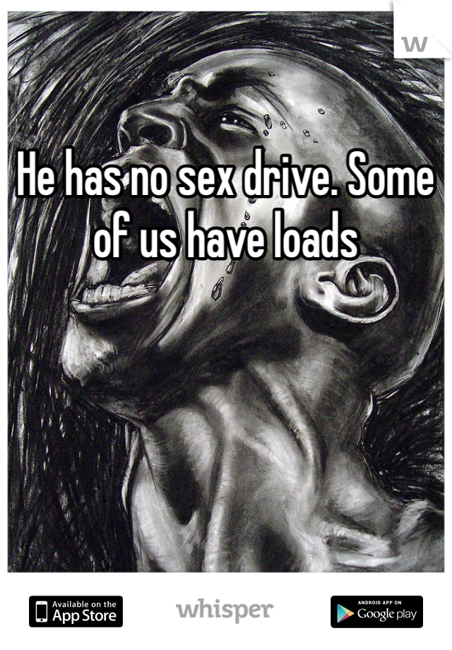He has no sex drive. Some of us have loads