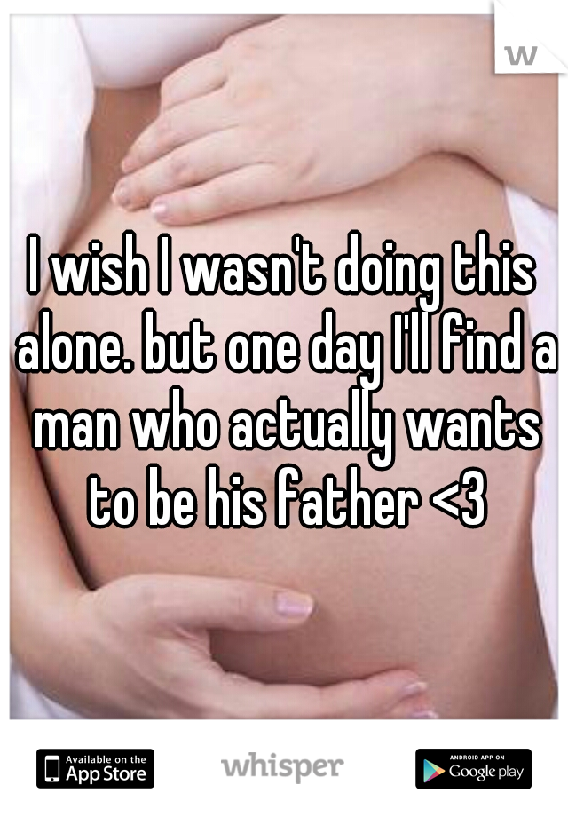 I wish I wasn't doing this alone. but one day I'll find a man who actually wants to be his father <3