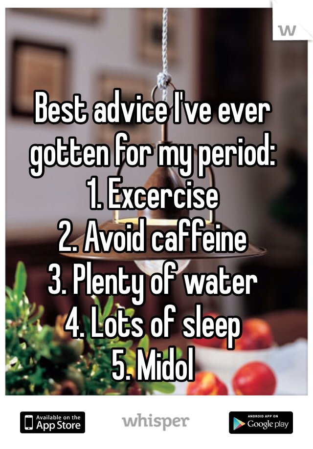 Best advice I've ever gotten for my period: 
1. Excercise
2. Avoid caffeine
3. Plenty of water
4. Lots of sleep
5. Midol