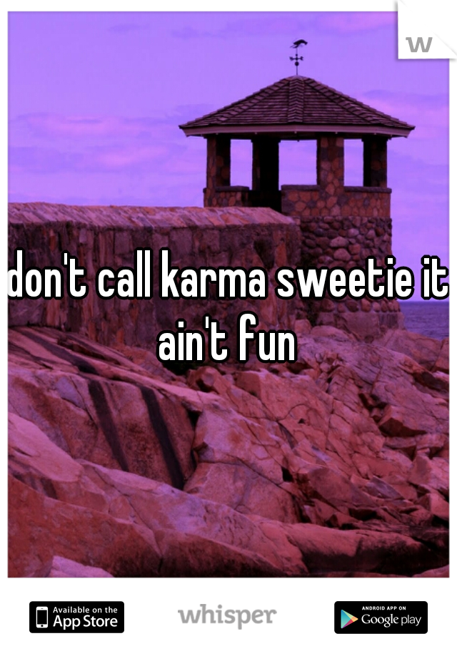 don't call karma sweetie it ain't fun 