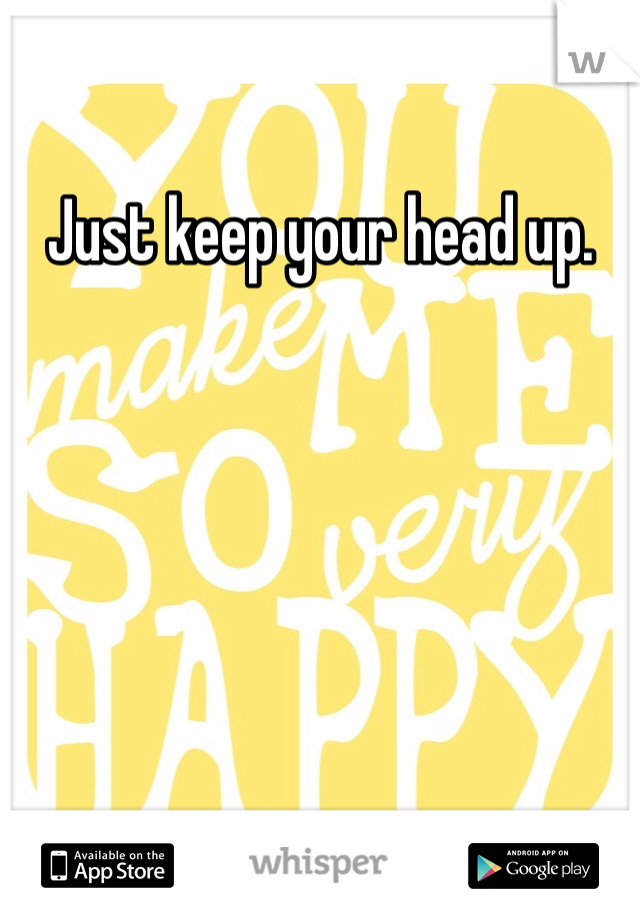 Just keep your head up. 