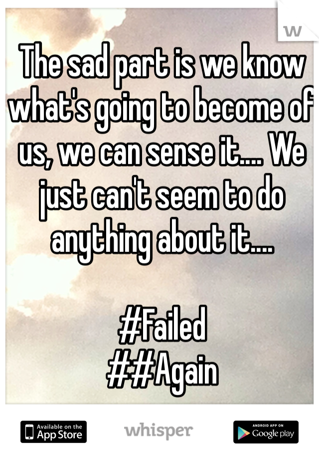 The sad part is we know what's going to become of us, we can sense it.... We just can't seem to do anything about it....

#Failed
##Again