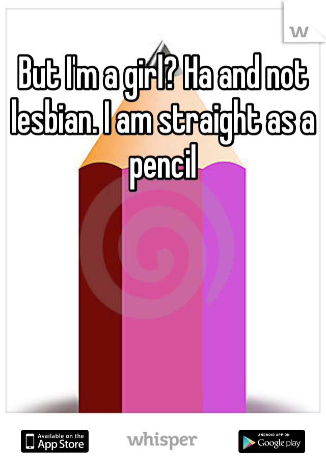 But I'm a girl? Ha and not lesbian. I am straight as a pencil 