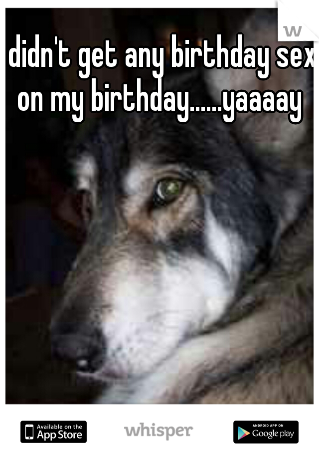 didn't get any birthday sex on my birthday......yaaaay  