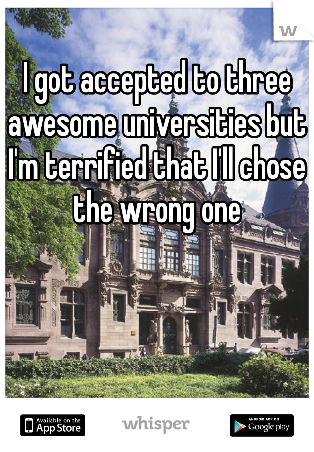 I got accepted to three awesome universities but I'm terrified that I'll chose the wrong one