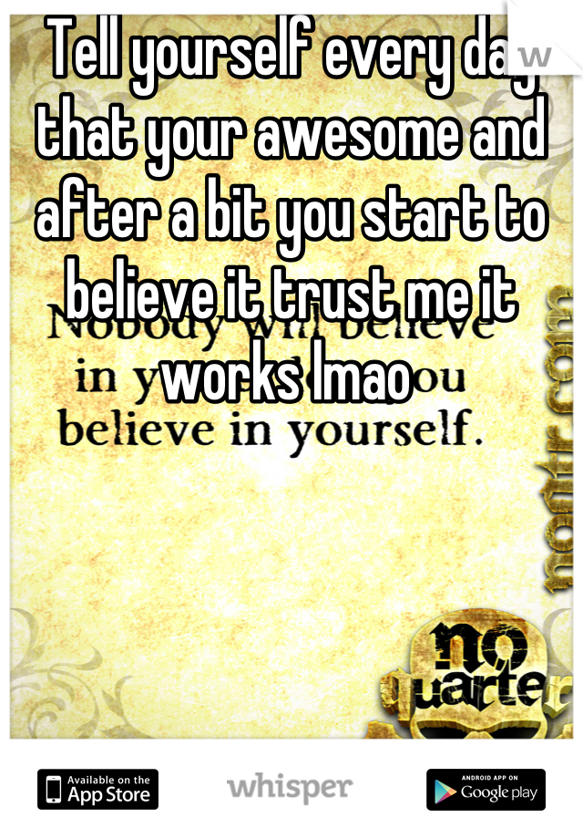 Tell yourself every day that your awesome and after a bit you start to believe it trust me it works lmao 
