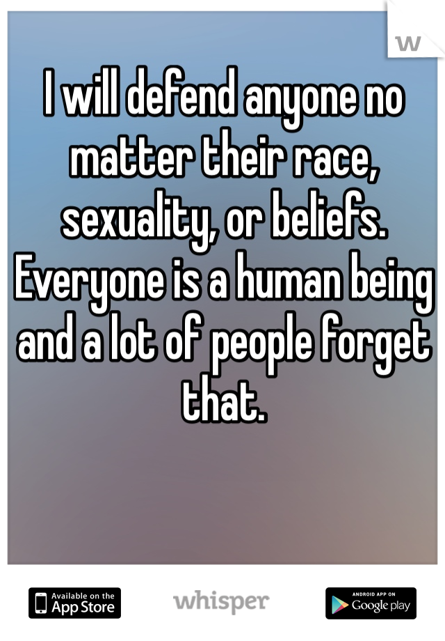 I will defend anyone no matter their race, sexuality, or beliefs. Everyone is a human being and a lot of people forget that.