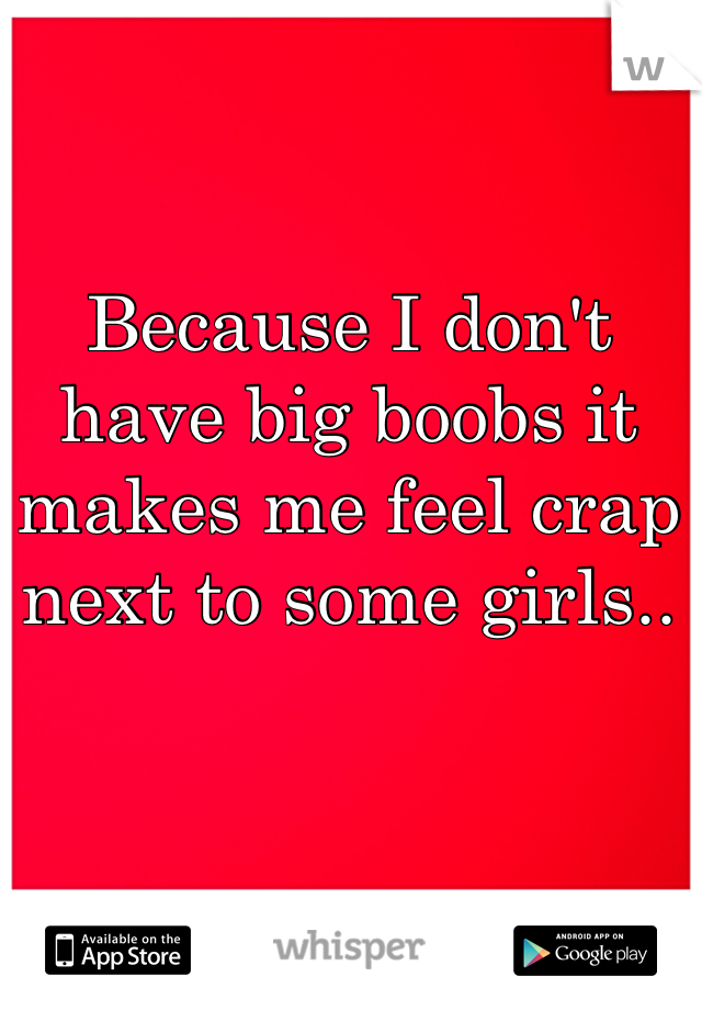 Because I don't have big boobs it makes me feel crap next to some girls..