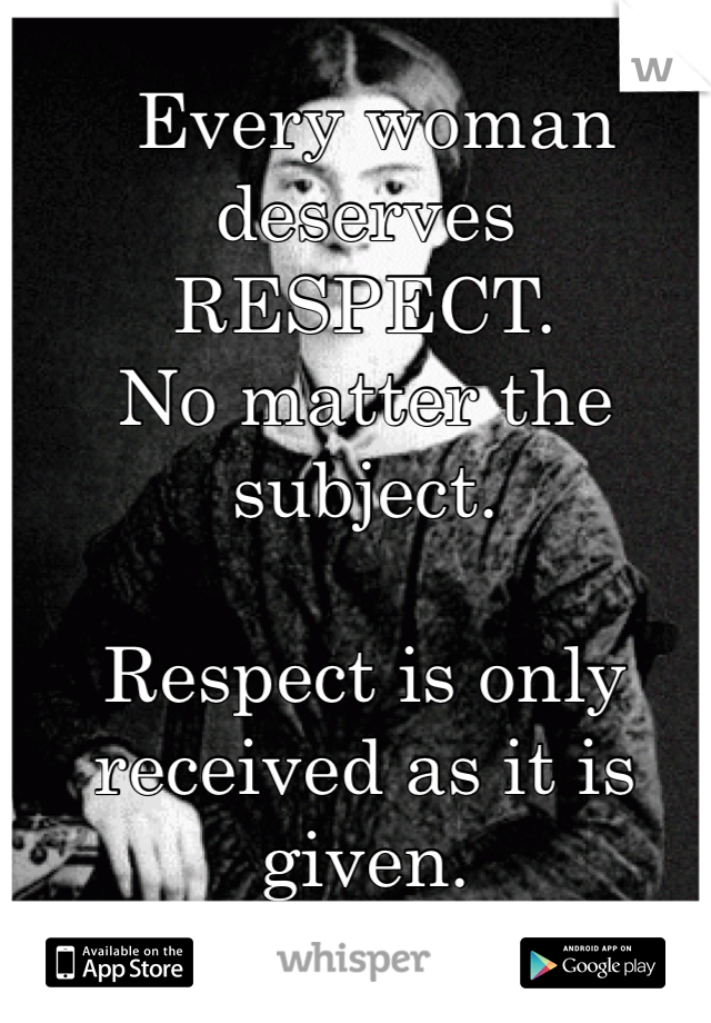  Every woman deserves RESPECT. 
No matter the subject.

Respect is only received as it is given. 