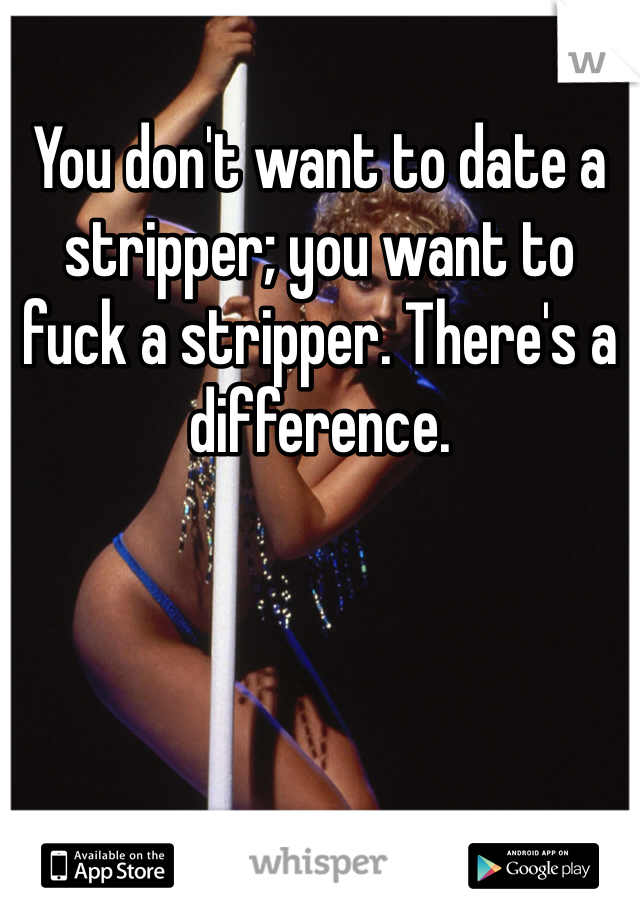 You don't want to date a stripper; you want to fuck a stripper. There's a difference.
