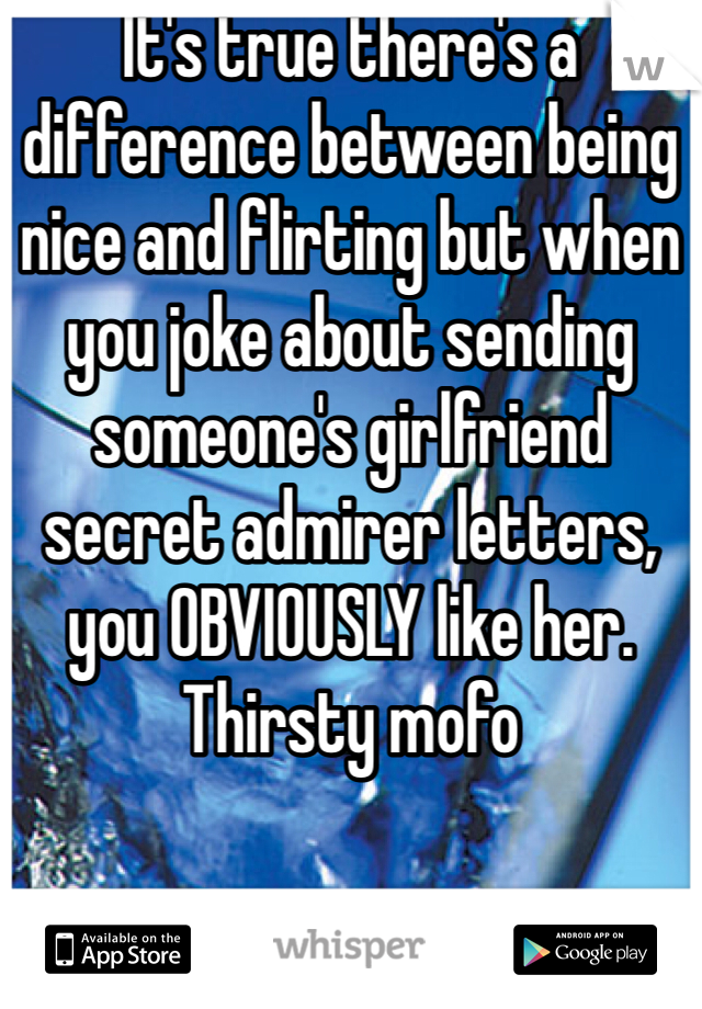 It's true there's a difference between being nice and flirting but when you joke about sending someone's girlfriend secret admirer letters, you OBVIOUSLY like her. Thirsty mofo