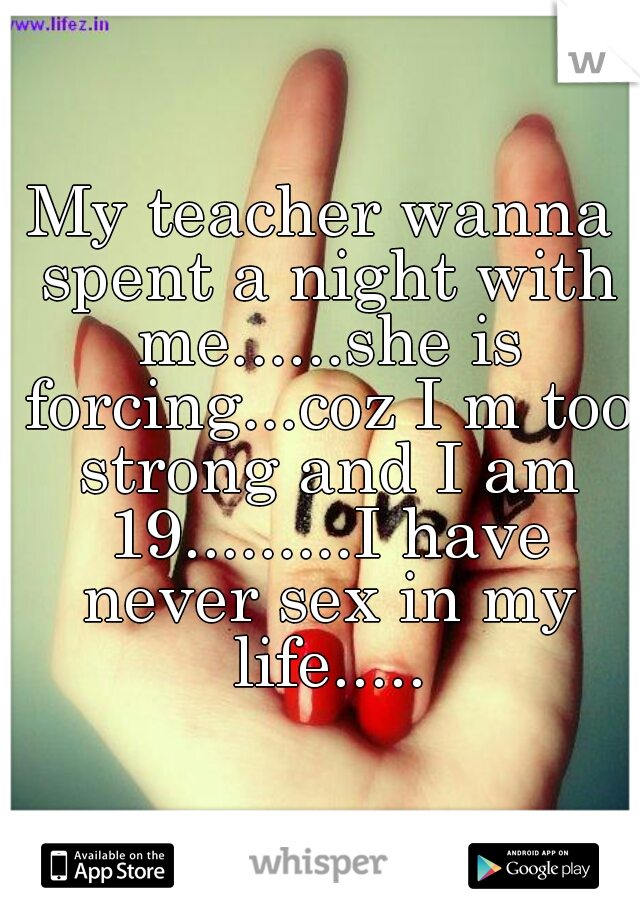 My teacher wanna spent a night with me......she is forcing...coz I m too strong and I am 19.........I have never sex in my life.....