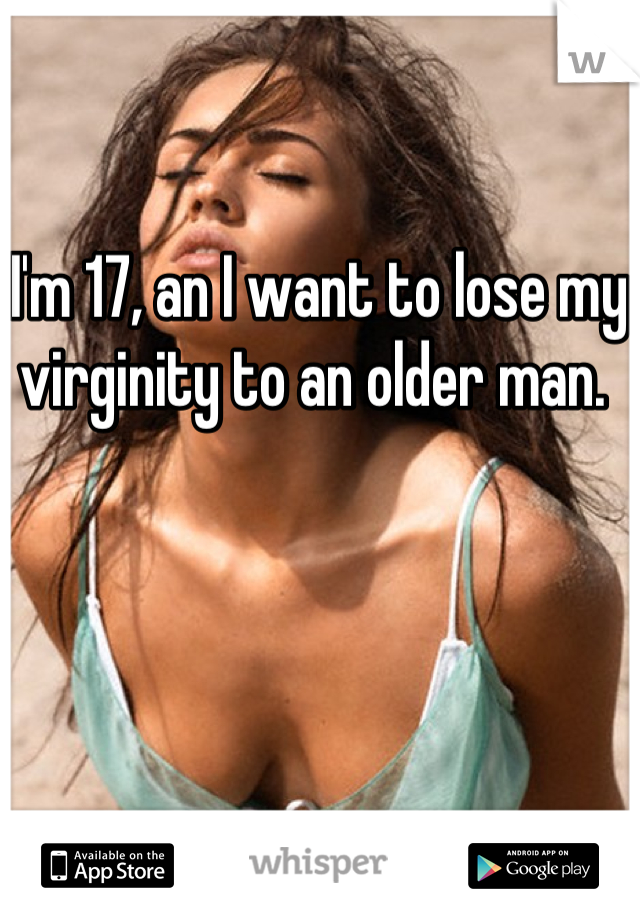 

I'm 17, an I want to lose my virginity to an older man. 
