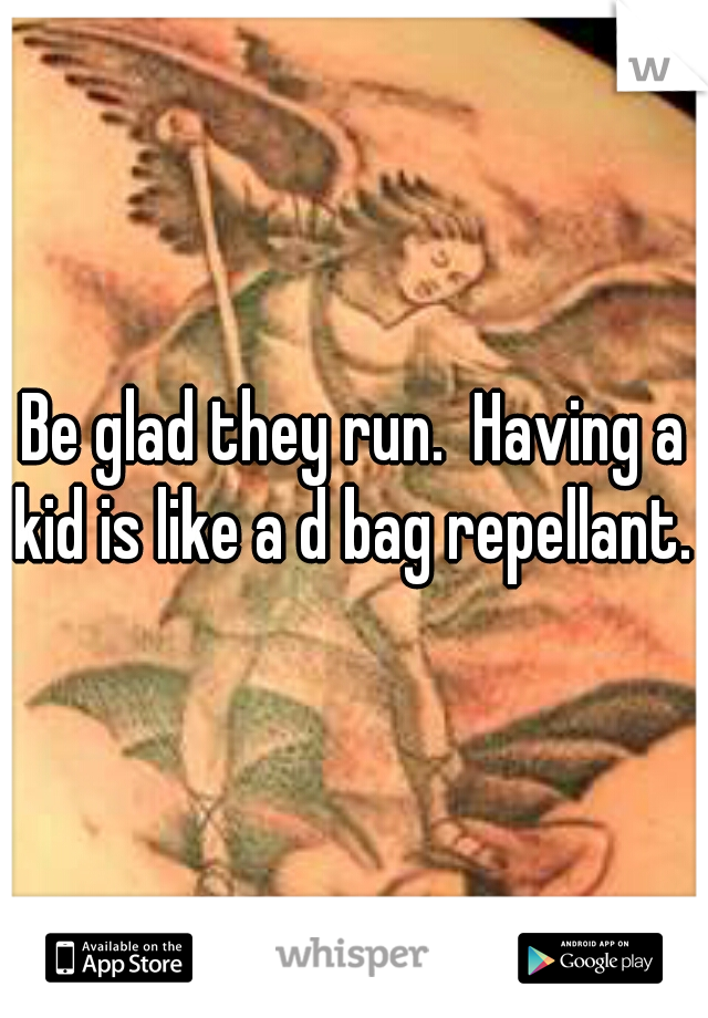 Be glad they run.  Having a kid is like a d bag repellant. 