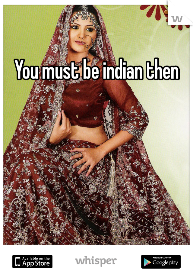 You must be indian then