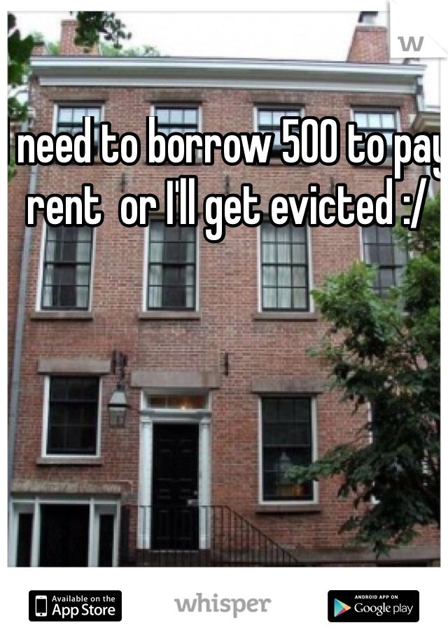 I need to borrow 500 to pay rent  or I'll get evicted :/ 