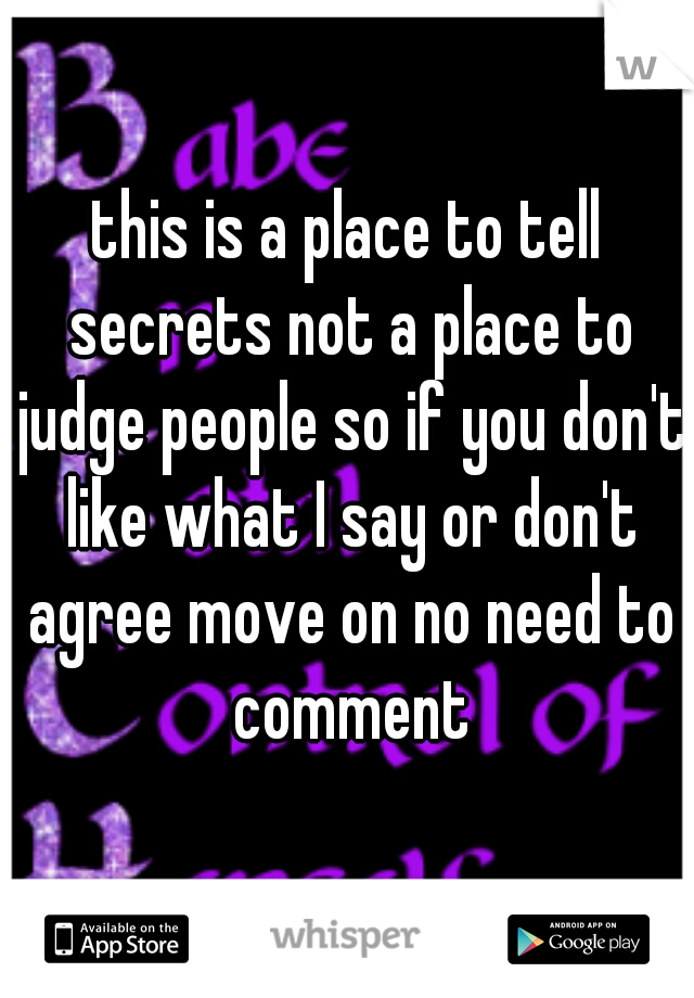 this is a place to tell secrets not a place to judge people so if you don't like what I say or don't agree move on no need to comment