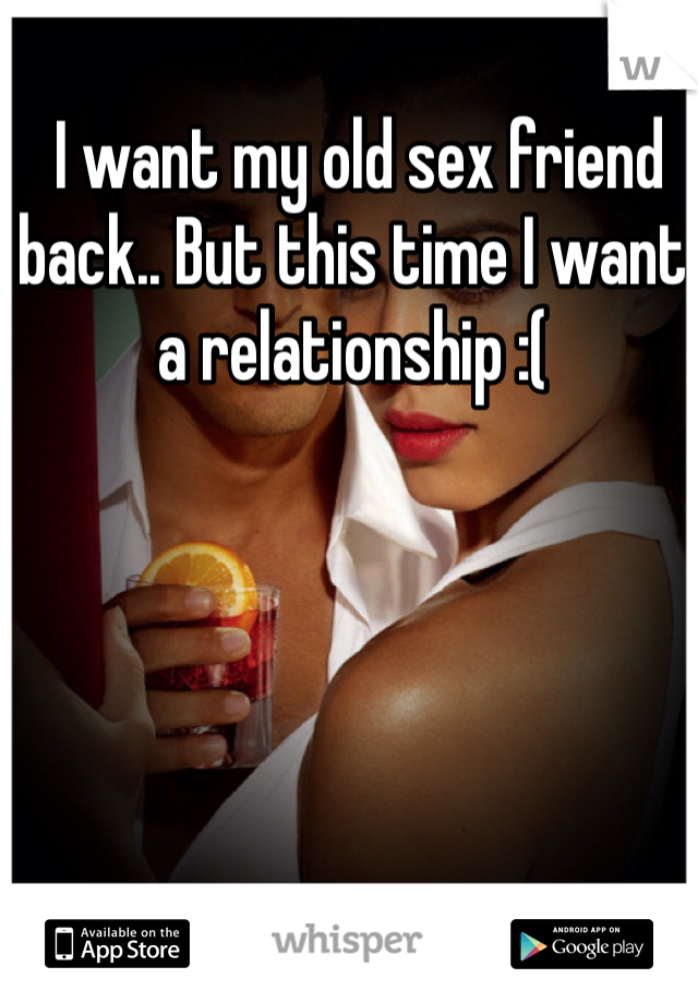  I want my old sex friend back.. But this time I want a relationship :(