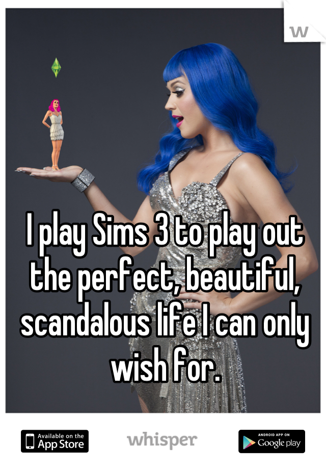 I play Sims 3 to play out the perfect, beautiful, scandalous life I can only wish for.